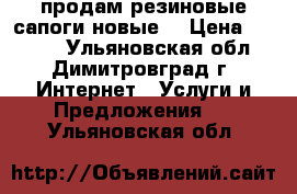 продам резиновые сапоги новые  › Цена ­ 1 000 - Ульяновская обл., Димитровград г. Интернет » Услуги и Предложения   . Ульяновская обл.